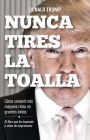 Nunca tires la toalla: Cómo convertí mis mayores retos en grandes éxitos