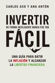 Title: Invertir de forma inteligente nunca fue tan fácil: Una guía para batir la inflación y alcanzar la libertad financiera, Author: Carlos Aso