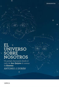 Title: El universo sobre nosotros: Un periplo fascinante desde el cielo de don Quijote al cosmos de Einstein, Author: Antonio J. Durán