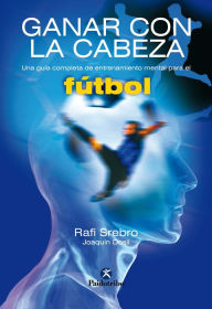 Title: Ganar con la cabeza: Una guía completa de entrenamiento mental para el fútbol, Author: Rafi Srebro