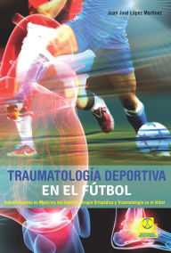 Title: Traumatología deportiva en el fútbol: Actualizaciones en Medicina del Deporte, Cirugía Ortopédica y Traumatología en el fútbol, Author: Juan José López Martínez