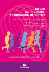 Title: Juegos de iniciación y formación deportiva: 303 ejercicios para niños y niñas de 4 a 7 años, Author: Alejandro Curbelo Machado