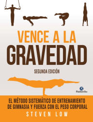 Title: Vence a la gravedad: El método sistemático de entrenamiento de gimnasia y fuerza con el peso corporal, Author: Steven Low