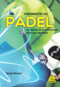 Title: Fundamentos del pádel: Los secretos de un entrenamiento eficaz para deportistas, Author: Sergio Navarro Alfaro