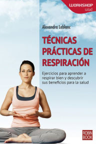 Tecnicas practicas de respiracion: Ejercicios para aprender a respirar bien y descubrir sus beneficios para la salud.