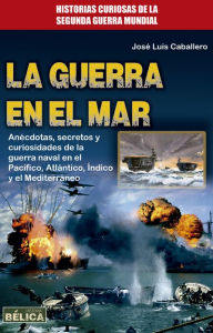 Title: La guerra en el mar: Anécdotas, secretos y curiosidades de la guerra naval en el Pacífico, Atlántico, Índico y el Mediterráneo., Author: José Luis Caballero