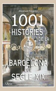 Title: 1001 Històries de la Barcelona del segle XIX: Un llibre essencial sobre el passat per conèixer la Barcelona d'avui, Author: Abraham Giraldés