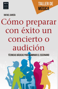 Title: Cómo preparar con éxito un concierto o audición: Técnicas básicas para dominar el escenario, Author: Rafael García
