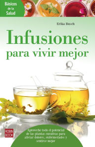 Title: Infusiones para vivir mejor: Aproveche todo el potencial de las plantas curativas para aliviar dolores, enfermedades y sentirse mejor, Author: Erika Busch