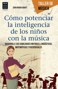 Title: Cómo potenciar la inteligencia de los niños con la música: Desarrolle sus habilidades motrices, lingüísticas, matemáticas y psicosociales, Author: Joan Maria Martí