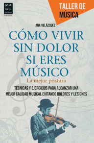 Title: Cómo vivir sin dolor si eres músico: La mejor postura. Técnicas y ejercicios para alcanzar una mejor calidad musical evitando dolores y lesiones, Author: Ana Velázquez