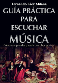 Title: Guía práctica para escuchar música: Cómo comprender y sentir una obra musical, Author: Fernando Sáez Aldana