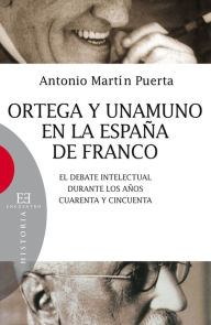 Title: Ortega y Unamuno en la España de Franco: El debate intelectual durante los años cuarenta y cincuenta, Author: Antonio Martín Puerta