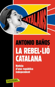 Title: La rebel·lió catalana: Notícia d'una república independent, Author: Antonio Baños Boncompain