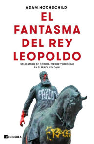 Title: El fantasma del rey Leopoldo: Una historia de codicia, terror y heroísmo en el África colonial, Author: Adam Hochschild