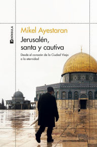 Title: Jerusalén, santa y cautiva: Desde el corazón de la Ciudad Vieja a la eternidad, Author: Mikel Ayestaran