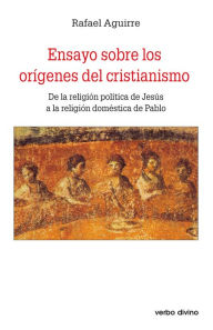 Title: Ensayo sobre los orígenes del cristianismo: De la religión política de jesús a la religión doméstica de pablo, Author: Rafael Aguirre Monasterio