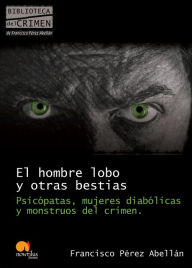 Title: El hombre lobo y otras bestias: Psicópatas, mujeres diabólicas y monstruos del crimen, Author: Francisco Pérez Abellán