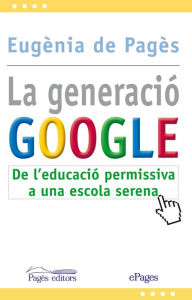 Title: La generació Google: De l'educació permissiva a una escola serena, Author: Eugènia de Pagès