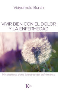 Title: Vivir bien con el dolor y la enfermedad: Mindfulness para liberarte del sufrimiento, Author: Vidyamala Burch