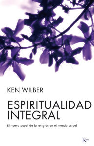 Title: Espiritualidad integral: El nuevo papel de la religión en el mundo actual, Author: Ken Wilber