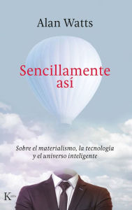 Title: Sencillamente así: Sobre el materialismo, la tecnología y el universo inteligente, Author: Alan Watts