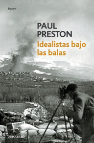 Title: Idealistas bajo las balas: Corresponsales extranjeros en la guerra de España, Author: Paul Preston