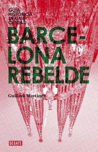 Title: Barcelona rebelde: Guía histórica de una ciudad, Author: Guillem Martínez