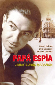 Title: Papá espía: Amor y traición en la España de los años cuarenta, Author: Jimmy Burns