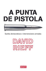 Title: A punta de pistola: Sueños democráticos e intervenciones armadas, Author: David Rieff