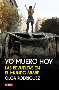 Title: Yo muero hoy: Las revueltas en el mundo árabe, Author: Olga Rodríguez