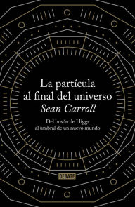 Title: La partícula al final del universo: Del bosón de Higgs al umbral de un nuevo mundo, Author: Sean Carroll