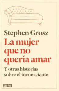 Title: La mujer que no quería amar: Y otras historias sobre el inconsciente, Author: Stephen Grosz