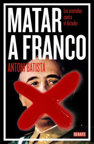 Title: Matar a Franco: Los atentados contra el dictador, Author: Antoni Batista