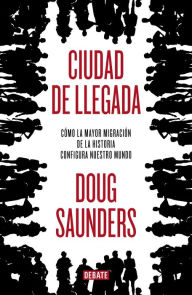 Title: Ciudad de llegada: Cómo la mayor migración de la historia configura nuestro mundo, Author: Doug  Saunders