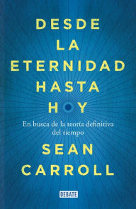 Title: Desde la eternidad hasta hoy: En busca de la teoría definitiva del tiempo, Author: Sean Carroll
