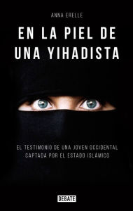 Title: En la piel de una yihadista: Una joven occidental en el corazón del Estado Islámico, Author: Anna Erelle