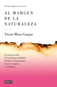 Title: Al margen de la naturaleza: La persecución de la homosexualidad durante el franquismo. Leyes, terapias y condenas, Author: Víctor Mora Gaspar