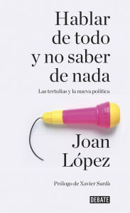 Title: Hablar de todo y no saber de nada: Las tertulias y la nueva política, Author: Joan López