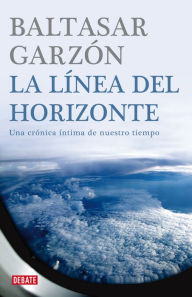 Title: La línea del horizonte: Una crónica íntima de nuestro tiempo, Author: Baltasar Garzón