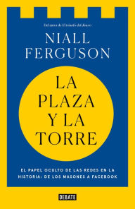 Title: La plaza y la torre: Redes y poder: de los masones a Facebook, Author: Niall Ferguson