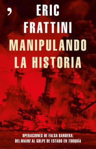 Title: Manipulando la historia: Operaciones de falsa bandera: Del Maine al golpe de Estado en Turquía, Author: Eric Frattini