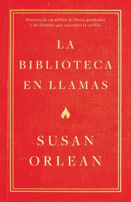 Title: La biblioteca en llamas: Historia de un millón de libros quemados y del hombre que encendió la cerilla, Author: Susan Orlean