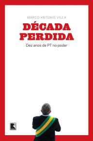 Title: Década perdida: Dez anos de PT no poder, Author: Marco Antonio Villa