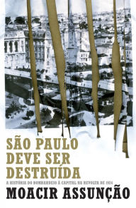 Title: São Paulo deve ser destruída: A história do bombardeio à capital na revolta de 1924, Author: Moacir Assunção