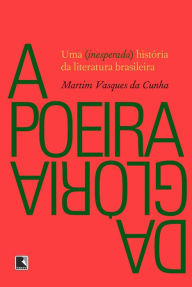 Title: A poeira da glória: Uma (inesperada) história da literatura brasileira, Author: Martim Vasques da Cunha