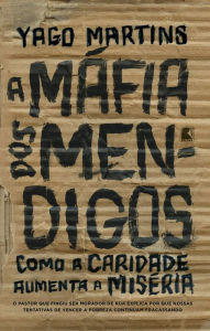 Title: A máfia dos mendigos: Como a caridade aumenta a miséria, Author: Yago Martins