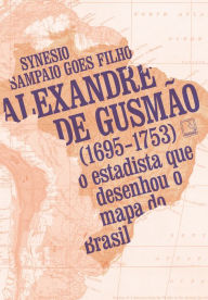Title: Alexandre de Gusmão (1695-1753): O estadista que desenhou o mapa do Brasil, Author: Synesio Sampaio Goes Filho
