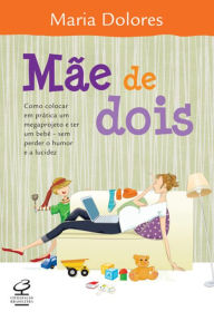 Title: Mãe de dois: Como colocar em prática um megaprojeto e ter um bebê - sem perder o humor e a lucidez, Author: Maria Dolores