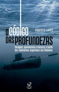 Title: O código das profundezas: Coragem, patriotismo e fracasso a bordo dos submarinos argentinos nas Malvinas, Author: Roberto Lopes